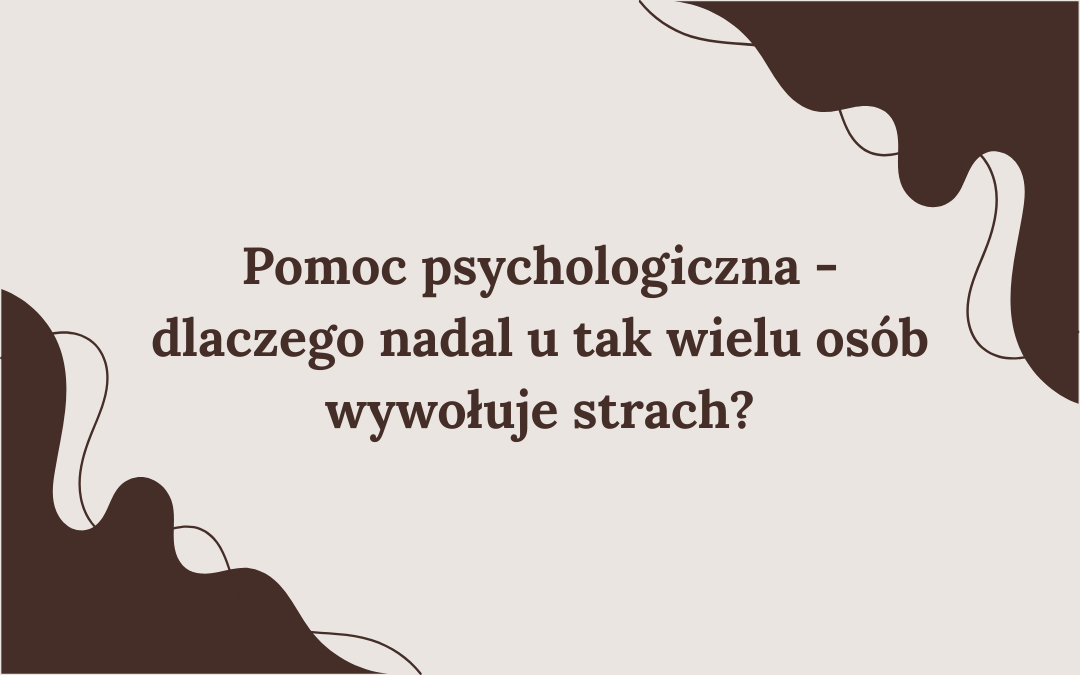 Pomoc psychologiczna - dlaczego nadal u tak wielu osób wywołuje strach?