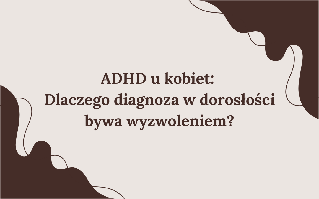 ADHD u kobiet: Dlaczego diagnoza w dorosłości bywa wyzwoleniem?